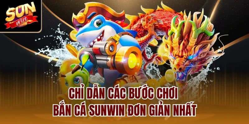 Chỉ dẫn các bước chơi bắn cá Sunwin đơn giản nhất