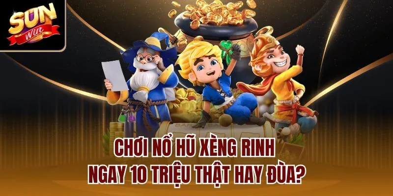 Chơi nổ hũ xèng rinh ngay 10 triệu thật hay đùa?