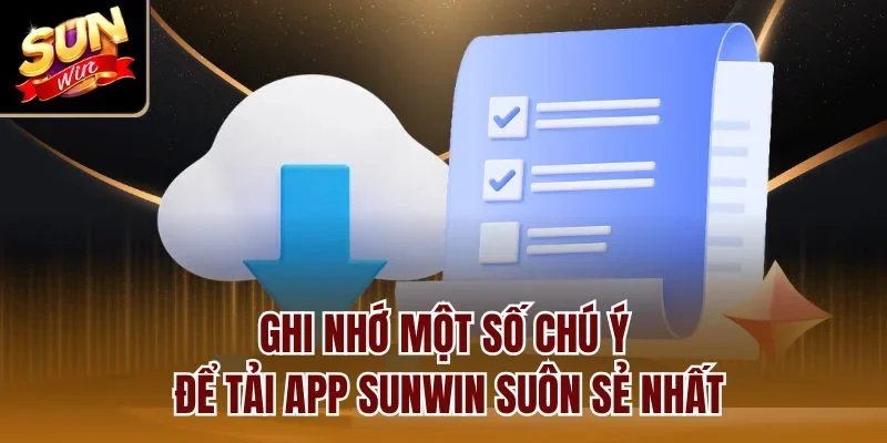 Ghi nhớ một số chú ý để tải app Sunwin suôn sẻ nhất
