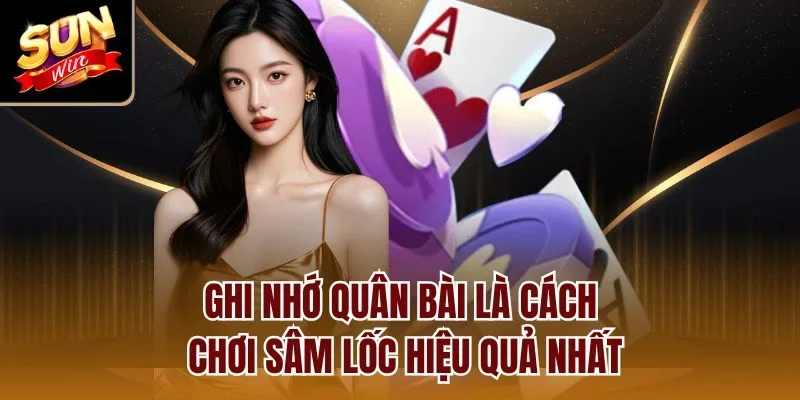 Ghi nhớ quân bài là cách chơi Sâm Lốc hiệu quả nhất