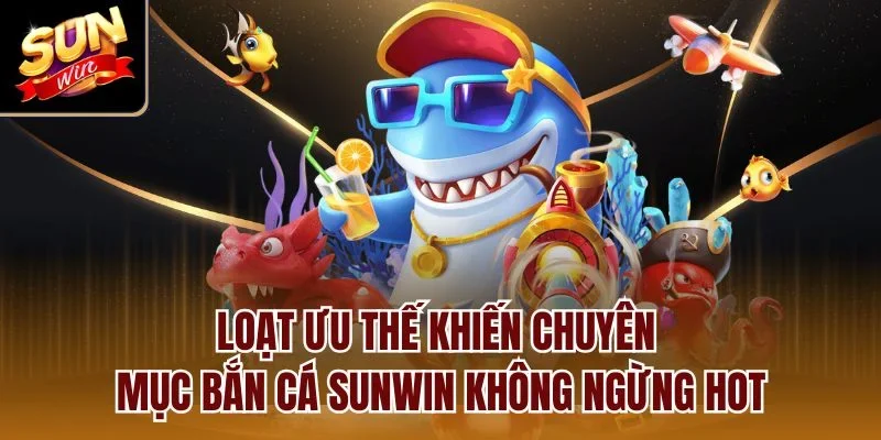 Loạt ưu thế khiến chuyên mục bắn cá Sunwin không ngừng hot