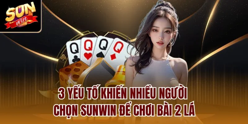 3 yếu tố khiến nhiều người chọn Sunwin để chơi bài 2 lá