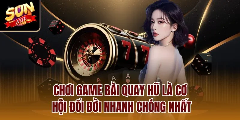 Chơi game bài quay hũ là cơ hội đổi đời nhanh chóng nhất