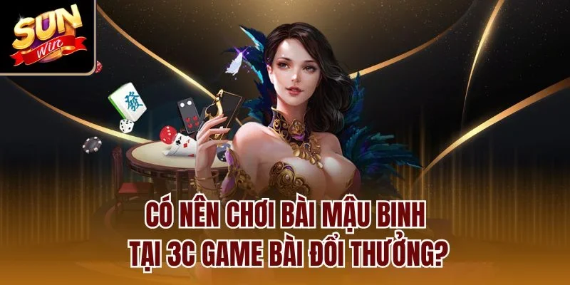 Có nên chơi bài Mậu Binh tại 3c game bài đổi thưởng?