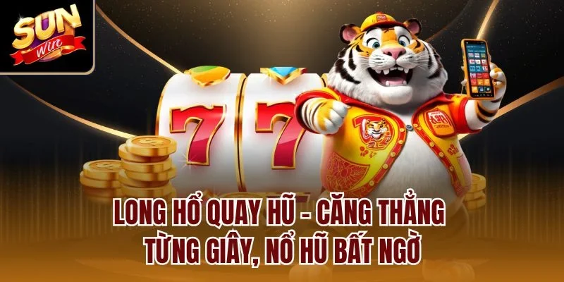 Long Hổ Quay Hũ - Căng thẳng từng giây, nổ hũ bất ngờ