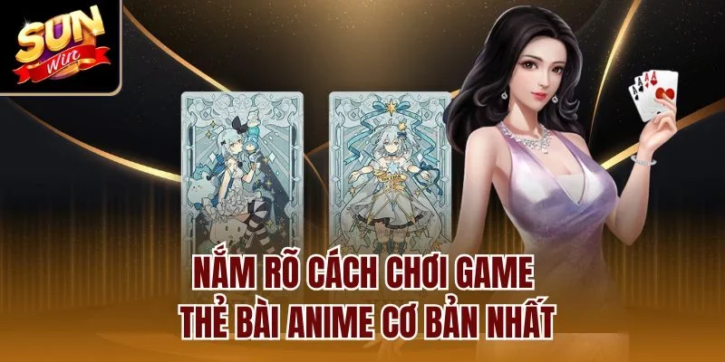 Nắm rõ cách chơi game thẻ bài anime cơ bản nhất