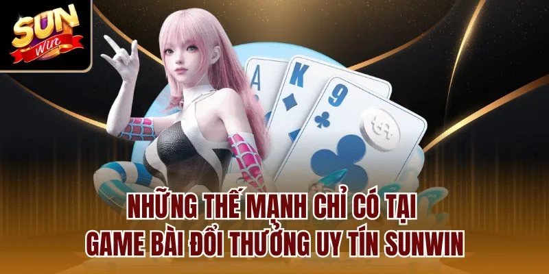 Những thế mạnh chỉ có tại game bài đổi thưởng uy tín Sunwin