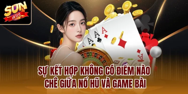 Sự kết hợp không có điểm nào chê giữa nổ hũ và game bài