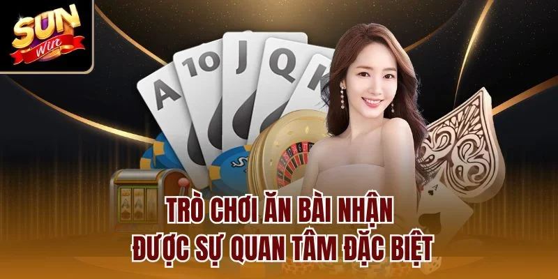 Trò chơi ăn bài nhận được sự quan tâm đặc biệt